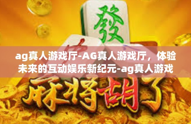 ag真人游戏厅-AG真人游戏厅，体验未来的互动娱乐新纪元-ag真人游戏厅