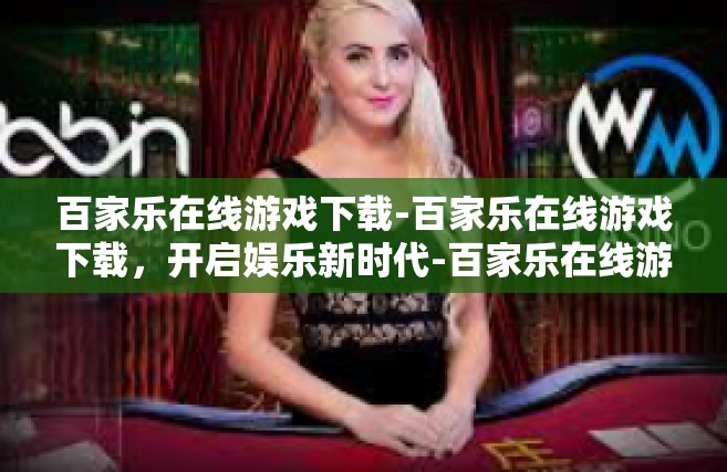 百家乐在线游戏下载-百家乐在线游戏下载，开启娱乐新时代-百家乐在线游戏下载