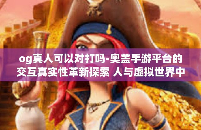 og真人可以对打吗-奥盖手游平台的交互真实性革新探索 人与虚拟世界中的OG真人能否对打？og真人可以对打吗