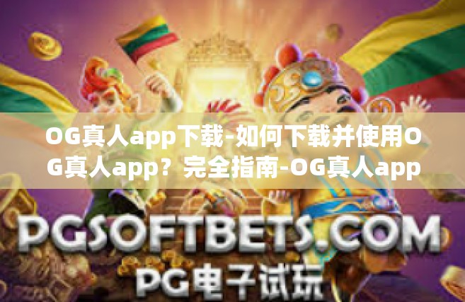 OG真人app下载-如何下载并使用OG真人app？完全指南-OG真人app下载