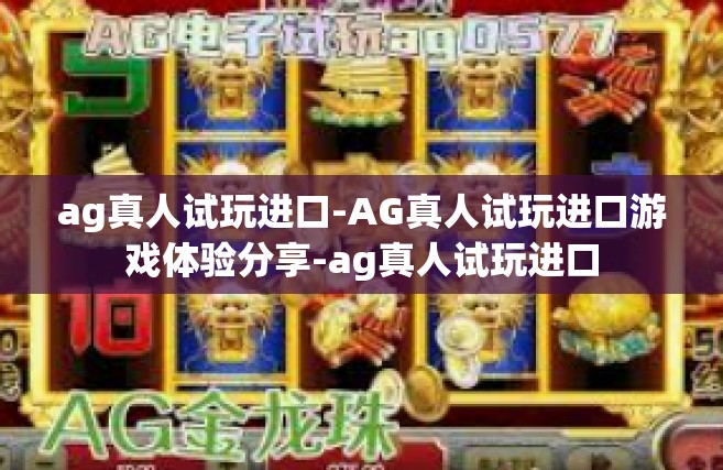 ag真人试玩进口-AG真人试玩进口游戏体验分享-ag真人试玩进口