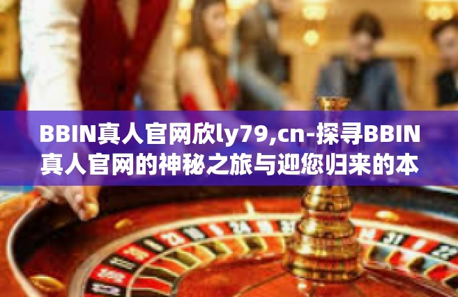 BBIN真人官网欣ly79,cn-探寻BBIN真人官网的神秘之旅与迎您归来的本土乐园LY79的魅力展现-BBIN真人官网欣ly79,cn