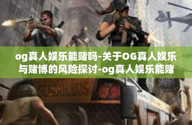 og真人娱乐能赌吗-关于OG真人娱乐与赌博的风险探讨-og真人娱乐能赌吗