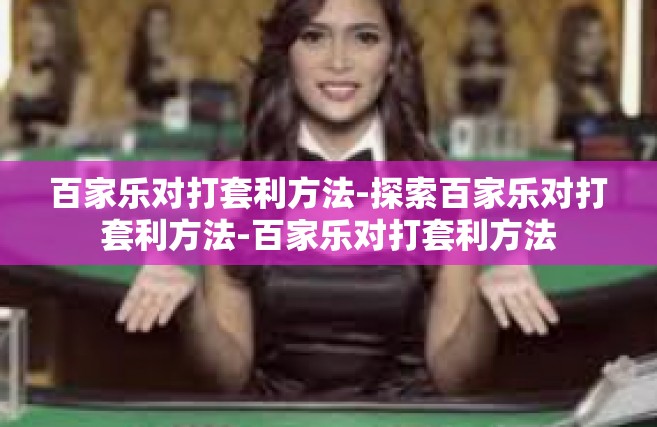 百家乐对打套利方法-探索百家乐对打套利方法-百家乐对打套利方法