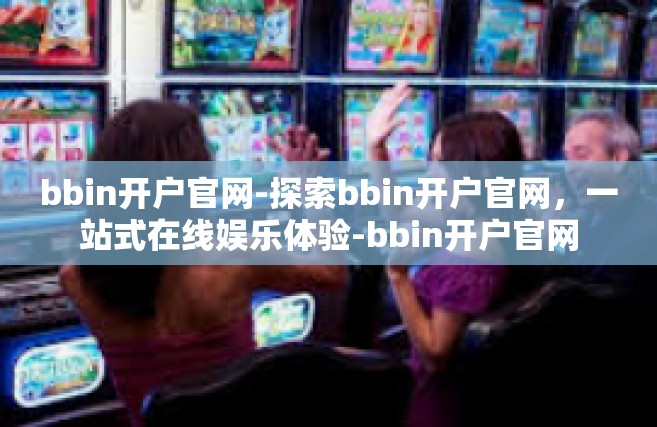 bbin开户官网-探索bbin开户官网，一站式在线娱乐体验-bbin开户官网