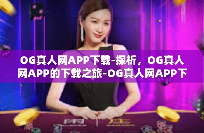 OG真人网APP下载-探析，OG真人网APP的下载之旅-OG真人网APP下载