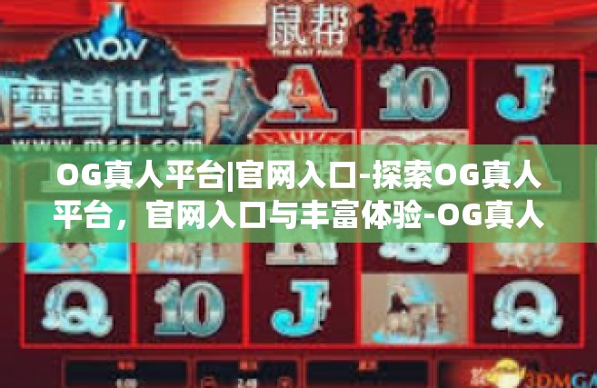 OG真人平台|官网入口-探索OG真人平台，官网入口与丰富体验-OG真人平台|官网入口
