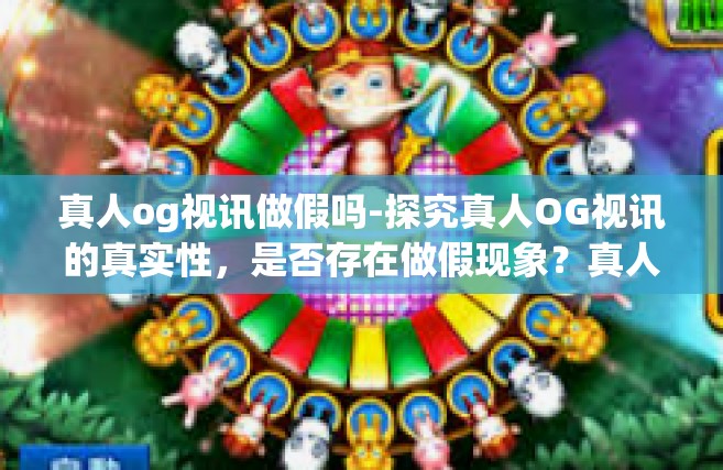 真人og视讯做假吗-探究真人OG视讯的真实性，是否存在做假现象？真人og视讯做假吗