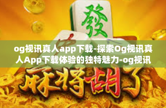 og视讯真人app下载-探索Og视讯真人App下载体验的独特魅力-og视讯真人app下载
