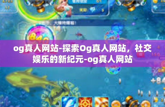 og真人网站-探索Og真人网站，社交娱乐的新纪元-og真人网站