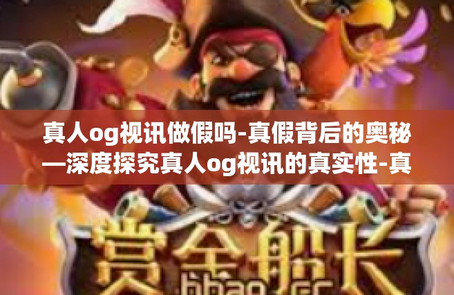 真人og视讯做假吗-真假背后的奥秘—深度探究真人og视讯的真实性-真人og视讯做假吗