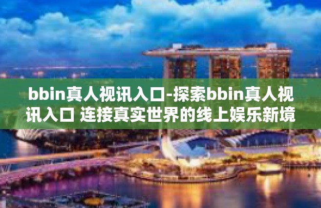 bbin真人视讯入口-探索bbin真人视讯入口 连接真实世界的线上娱乐新境界-bbin真人视讯入口
