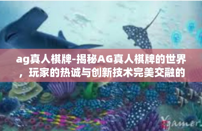 ag真人棋牌-揭秘AG真人棋牌的世界，玩家的热诚与创新技术完美交融的独特体验-ag真人棋牌