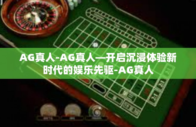 AG真人-AG真人—开启沉浸体验新时代的娱乐先驱-AG真人