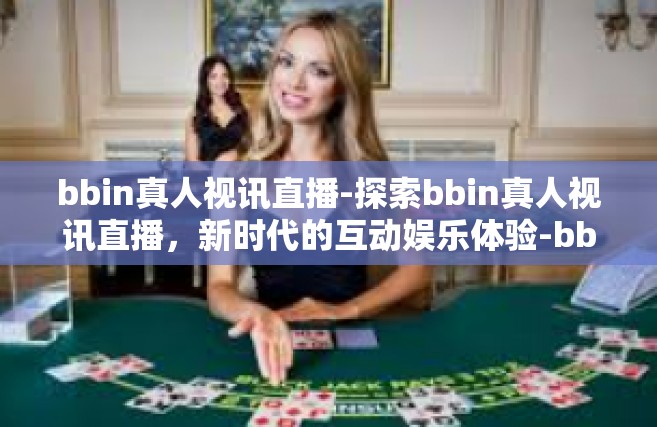 bbin真人视讯直播-探索bbin真人视讯直播，新时代的互动娱乐体验-bbin真人视讯直播