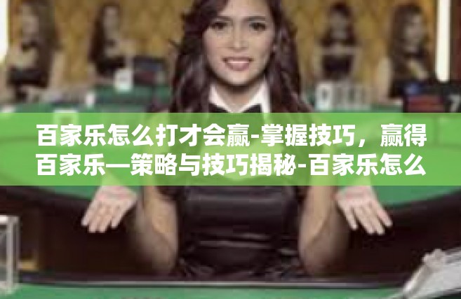 百家乐怎么打才会赢-掌握技巧，赢得百家乐—策略与技巧揭秘-百家乐怎么打才会赢