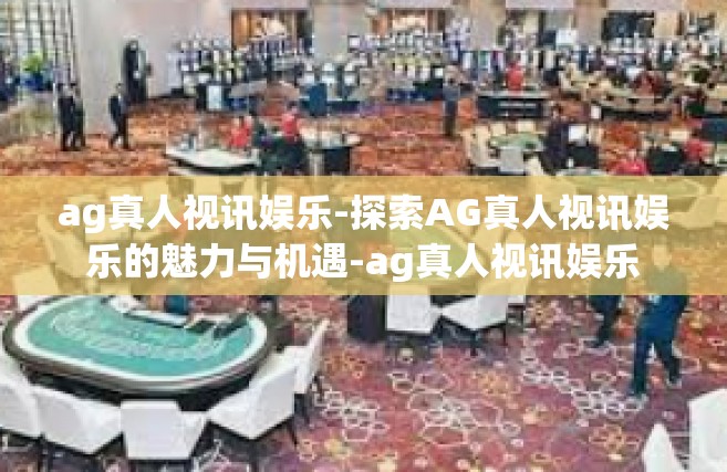ag真人视讯娱乐-探索AG真人视讯娱乐的魅力与机遇-ag真人视讯娱乐