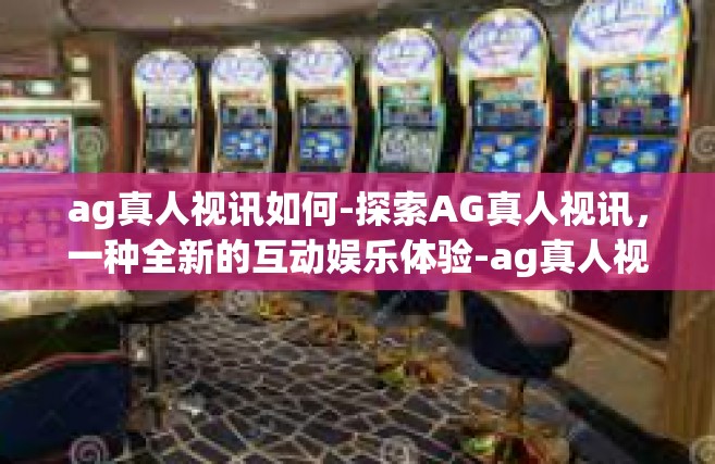 ag真人视讯如何-探索AG真人视讯，一种全新的互动娱乐体验-ag真人视讯如何