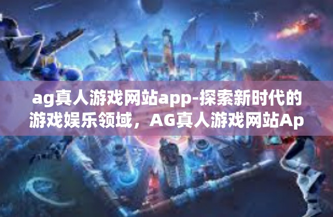 ag真人游戏网站app-探索新时代的游戏娱乐领域，AG真人游戏网站App的全面体验-ag真人游戏网站app