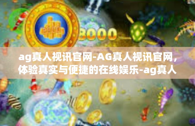ag真人视讯官网-AG真人视讯官网，体验真实与便捷的在线娱乐-ag真人视讯官网