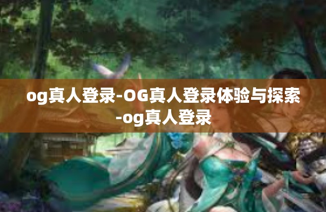 og真人登录-OG真人登录体验与探索-og真人登录