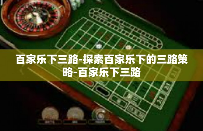 百家乐下三路-探索百家乐下的三路策略-百家乐下三路