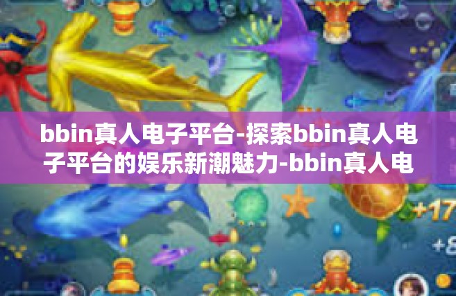 bbin真人电子平台-探索bbin真人电子平台的娱乐新潮魅力-bbin真人电子平台