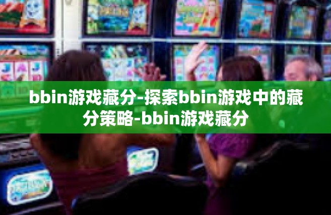 bbin游戏藏分-探索bbin游戏中的藏分策略-bbin游戏藏分