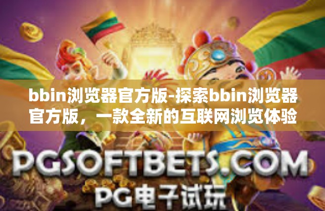 bbin浏览器官方版-探索bbin浏览器官方版，一款全新的互联网浏览体验-bbin浏览器官方版