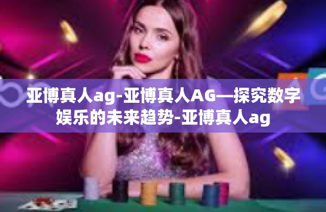 亚博真人ag-亚博真人AG—探究数字娱乐的未来趋势-亚博真人ag
