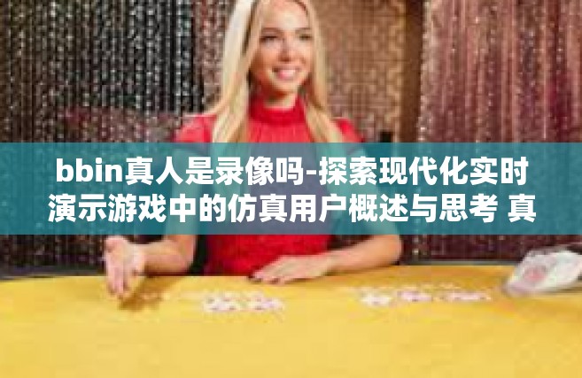 bbin真人是录像吗-探索现代化实时演示游戏中的仿真用户概述与思考 真人与录像的界限在bbin中如何体现？bbin真人是录像吗