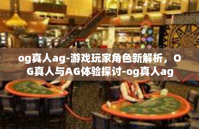 og真人ag-游戏玩家角色新解析，OG真人与AG体验探讨-og真人ag