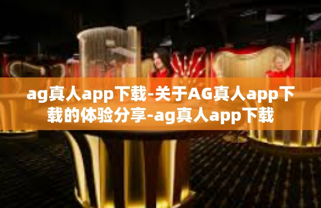 ag真人app下载-关于AG真人app下载的体验分享-ag真人app下载