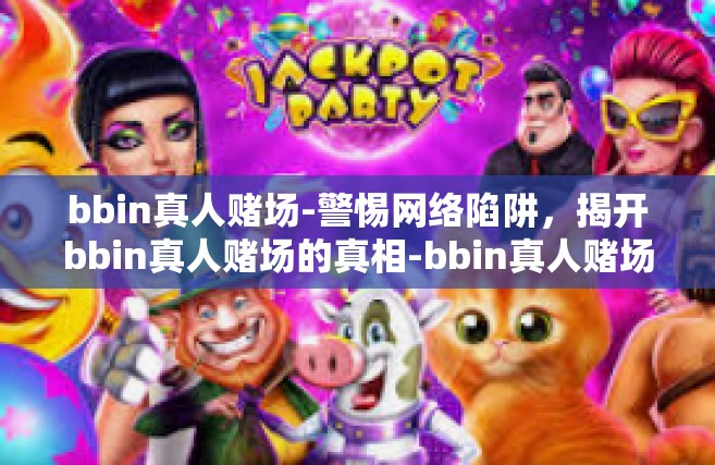 bbin真人赌场-警惕网络陷阱，揭开bbin真人赌场的真相-bbin真人赌场