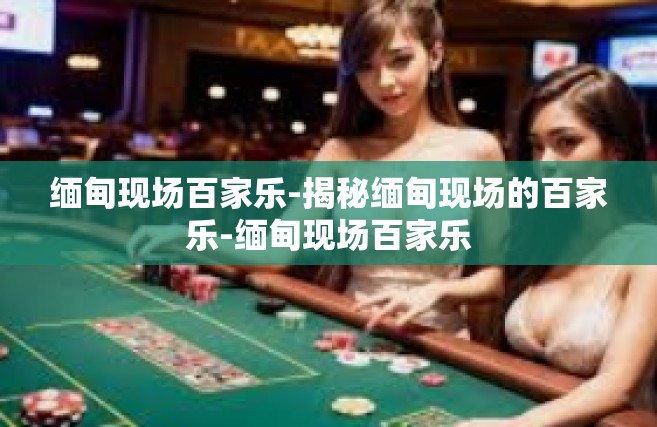 缅甸现场百家乐-揭秘缅甸现场的百家乐-缅甸现场百家乐