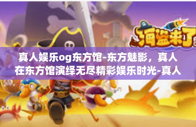 真人娱乐og东方馆-东方魅影，真人在东方馆演绎无尽精彩娱乐时光-真人娱乐og东方馆