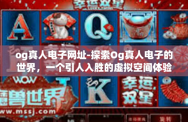 og真人电子网址-探索Og真人电子的世界，一个引人入胜的虚拟空间体验之旅-og真人电子网址