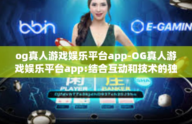 og真人游戏娱乐平台app-OG真人游戏娱乐平台app:结合互动和技术的独特乐趣之源-og真人游戏娱乐平台app