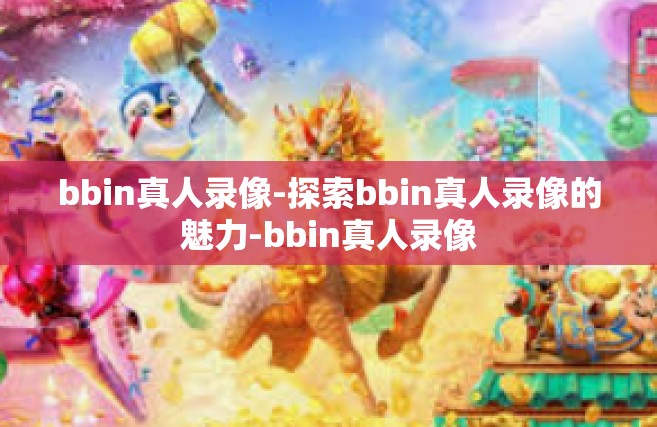 bbin真人录像-探索bbin真人录像的魅力-bbin真人录像