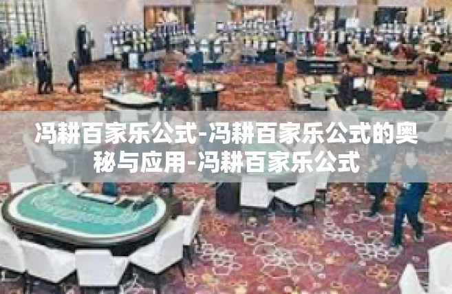 冯耕百家乐公式-冯耕百家乐公式的奥秘与应用-冯耕百家乐公式