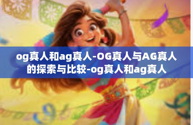 og真人和ag真人-OG真人与AG真人的探索与比较-og真人和ag真人