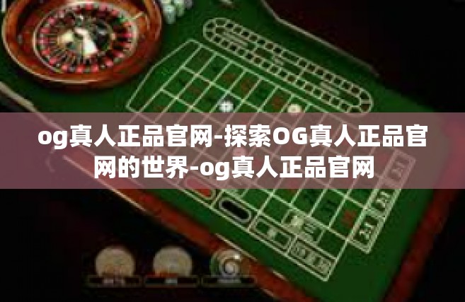 og真人正品官网-探索OG真人正品官网的世界-og真人正品官网