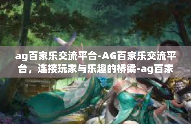 ag百家乐交流平台-AG百家乐交流平台，连接玩家与乐趣的桥梁-ag百家乐交流平台