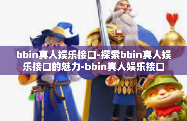 bbin真人娱乐接口-探索bbin真人娱乐接口的魅力-bbin真人娱乐接口