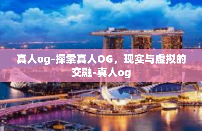 真人og-探索真人OG，现实与虚拟的交融-真人og