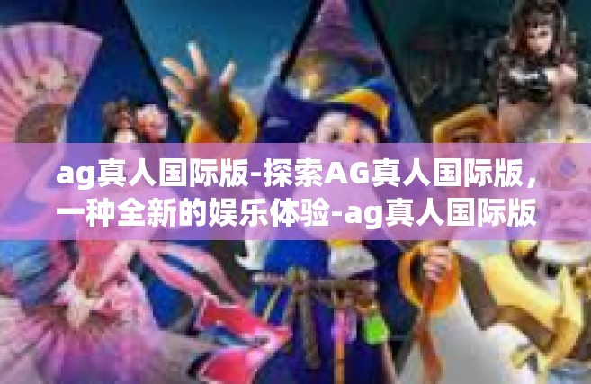 ag真人国际版-探索AG真人国际版，一种全新的娱乐体验-ag真人国际版