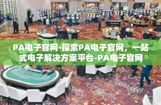 PA电子官网-探索PA电子官网，一站式电子解决方案平台-PA电子官网