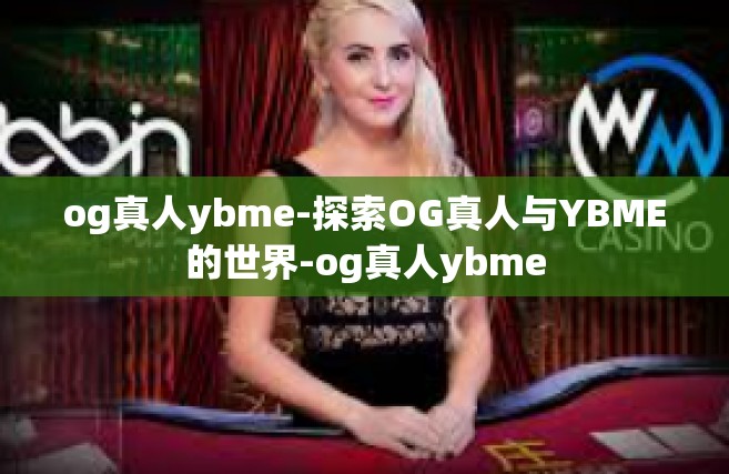 og真人ybme-探索OG真人与YBME的世界-og真人ybme