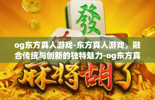 og东方真人游戏-东方真人游戏，融合传统与创新的独特魅力-og东方真人游戏