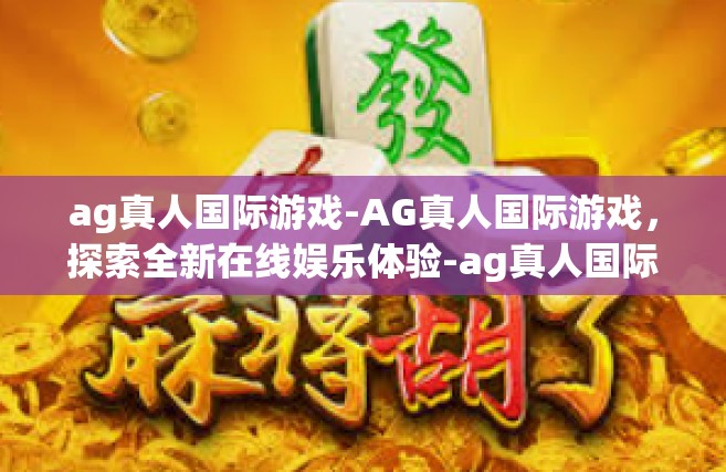 ag真人国际游戏-AG真人国际游戏，探索全新在线娱乐体验-ag真人国际游戏
